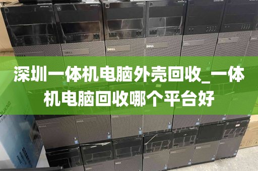 深圳一体机电脑外壳回收_一体机电脑回收哪个平台好