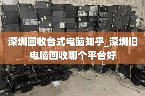 深圳回收台式电脑知乎_深圳旧电脑回收哪个平台好