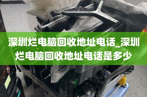 深圳烂电脑回收地址电话_深圳烂电脑回收地址电话是多少
