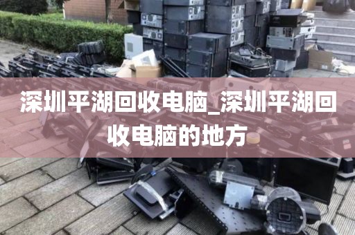 深圳平湖回收电脑_深圳平湖回收电脑的地方