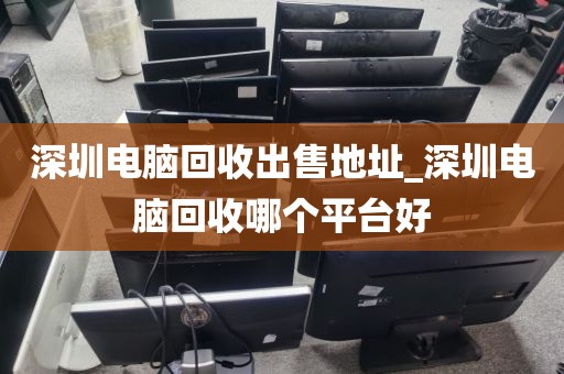 深圳电脑回收出售地址_深圳电脑回收哪个平台好