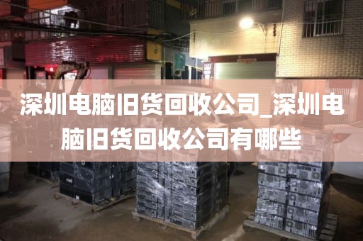 深圳电脑旧货回收公司_深圳电脑旧货回收公司有哪些
