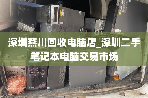 深圳燕川回收电脑店_深圳二手笔记本电脑交易市场