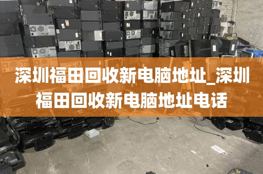 深圳福田回收新电脑地址_深圳福田回收新电脑地址电话