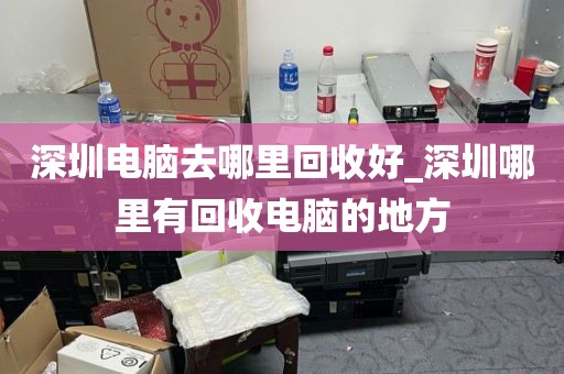 深圳电脑去哪里回收好_深圳哪里有回收电脑的地方