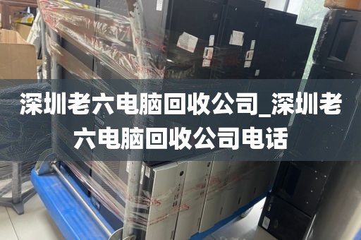 深圳老六电脑回收公司_深圳老六电脑回收公司电话
