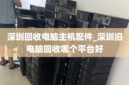 深圳回收电脑主机配件_深圳旧电脑回收哪个平台好
