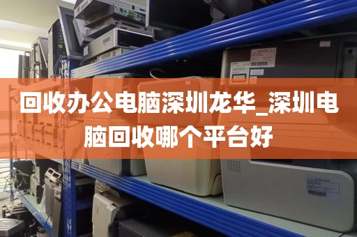 回收办公电脑深圳龙华_深圳电脑回收哪个平台好
