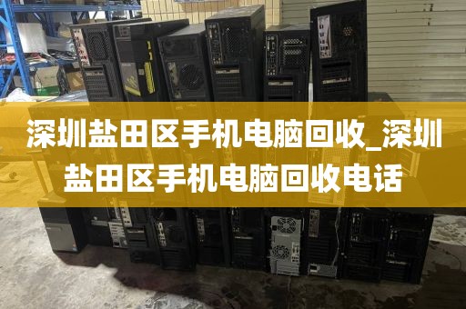 深圳盐田区手机电脑回收_深圳盐田区手机电脑回收电话