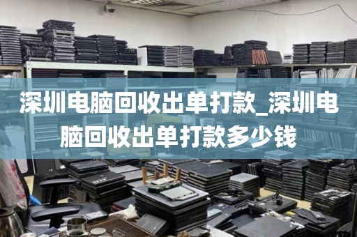 深圳电脑回收出单打款_深圳电脑回收出单打款多少钱