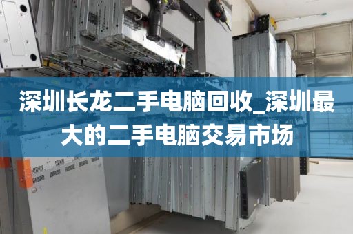 深圳长龙二手电脑回收_深圳最大的二手电脑交易市场