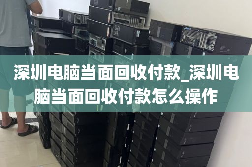 深圳电脑当面回收付款_深圳电脑当面回收付款怎么操作