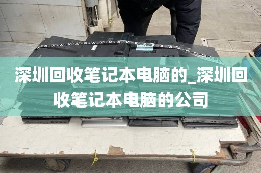 深圳回收笔记本电脑的_深圳回收笔记本电脑的公司