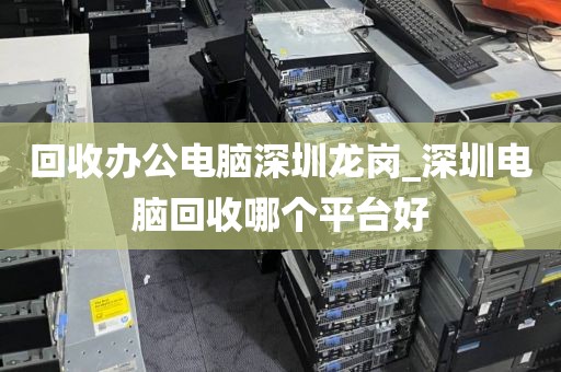 回收办公电脑深圳龙岗_深圳电脑回收哪个平台好