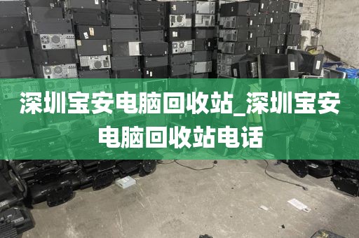 深圳宝安电脑回收站_深圳宝安电脑回收站电话