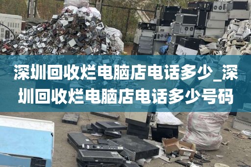 深圳回收烂电脑店电话多少_深圳回收烂电脑店电话多少号码