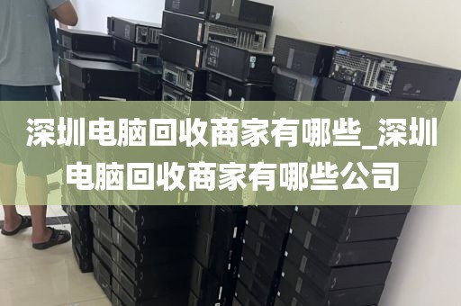 深圳电脑回收商家有哪些_深圳电脑回收商家有哪些公司