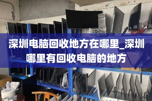 深圳电脑回收地方在哪里_深圳哪里有回收电脑的地方