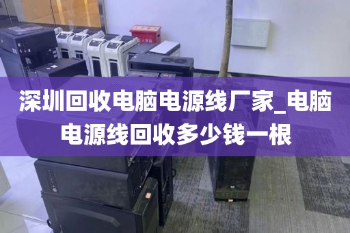 深圳回收电脑电源线厂家_电脑电源线回收多少钱一根
