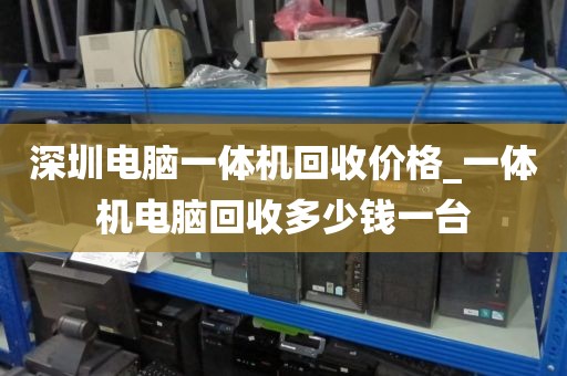 深圳电脑一体机回收价格_一体机电脑回收多少钱一台