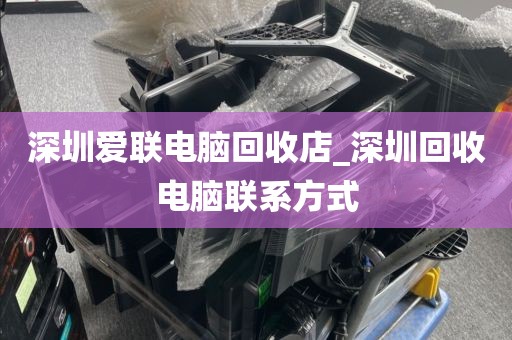 深圳爱联电脑回收店_深圳回收电脑联系方式