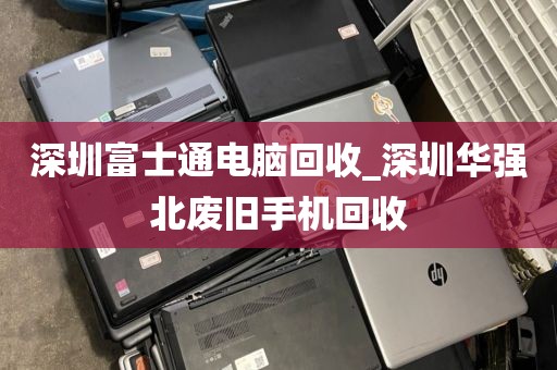 深圳富士通电脑回收_深圳华强北废旧手机回收