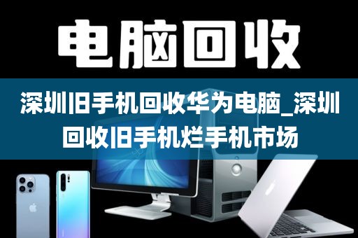 深圳旧手机回收华为电脑_深圳回收旧手机烂手机市场