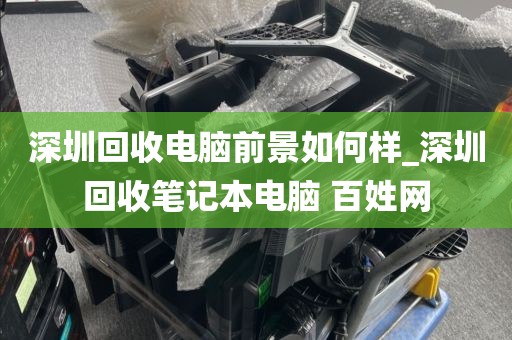 深圳回收电脑前景如何样_深圳回收笔记本电脑 百姓网