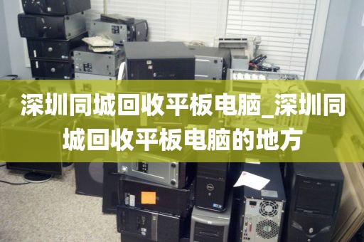 深圳同城回收平板电脑_深圳同城回收平板电脑的地方
