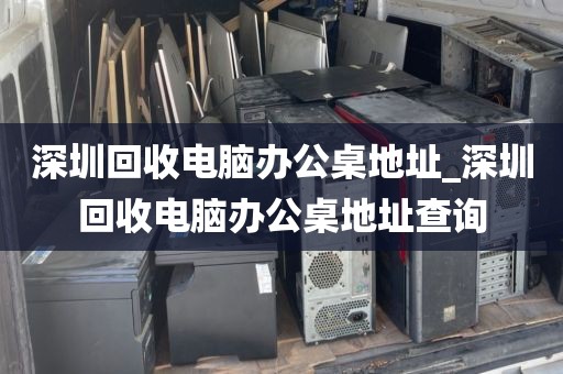 深圳回收电脑办公桌地址_深圳回收电脑办公桌地址查询