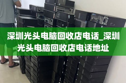深圳光头电脑回收店电话_深圳光头电脑回收店电话地址