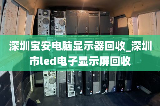 深圳宝安电脑显示器回收_深圳市led电子显示屏回收