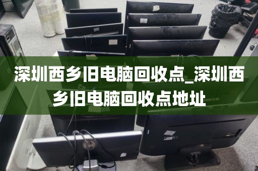 深圳西乡旧电脑回收点_深圳西乡旧电脑回收点地址