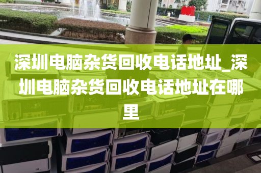 深圳电脑杂货回收电话地址_深圳电脑杂货回收电话地址在哪里