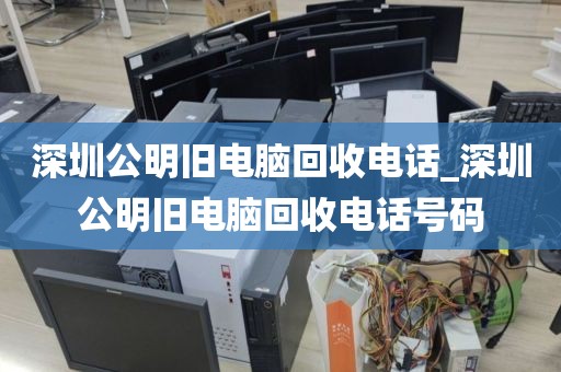深圳公明旧电脑回收电话_深圳公明旧电脑回收电话号码