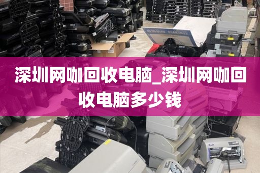 深圳网咖回收电脑_深圳网咖回收电脑多少钱