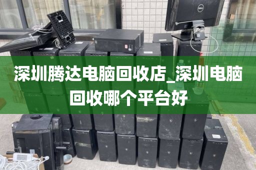 深圳腾达电脑回收店_深圳电脑回收哪个平台好