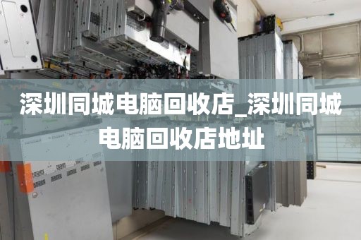 深圳同城电脑回收店_深圳同城电脑回收店地址