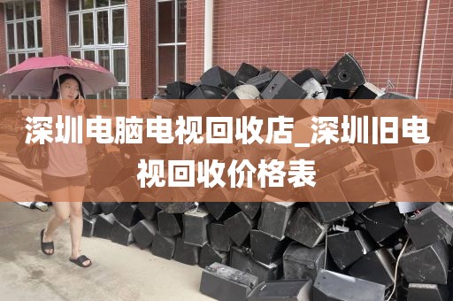 深圳电脑电视回收店_深圳旧电视回收价格表