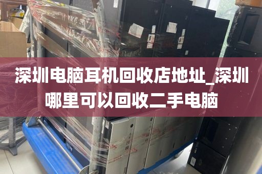 深圳电脑耳机回收店地址_深圳哪里可以回收二手电脑
