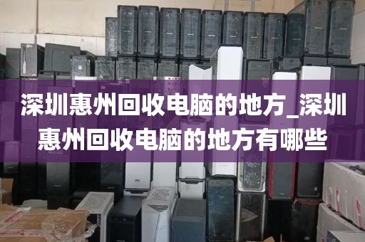 深圳惠州回收电脑的地方_深圳惠州回收电脑的地方有哪些