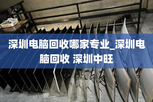 深圳电脑回收哪家专业_深圳电脑回收 深圳中旺