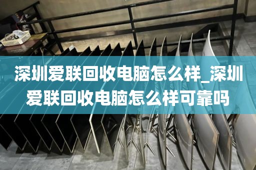深圳爱联回收电脑怎么样_深圳爱联回收电脑怎么样可靠吗