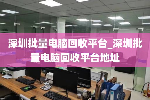 深圳批量电脑回收平台_深圳批量电脑回收平台地址