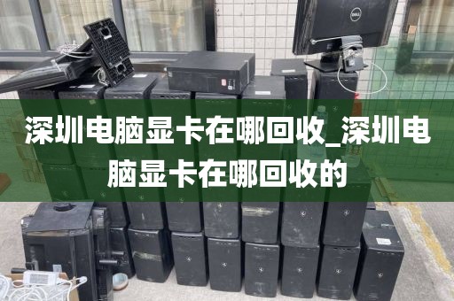 深圳电脑显卡在哪回收_深圳电脑显卡在哪回收的