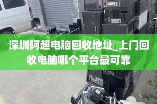 深圳阿超电脑回收地址_上门回收电脑哪个平台最可靠