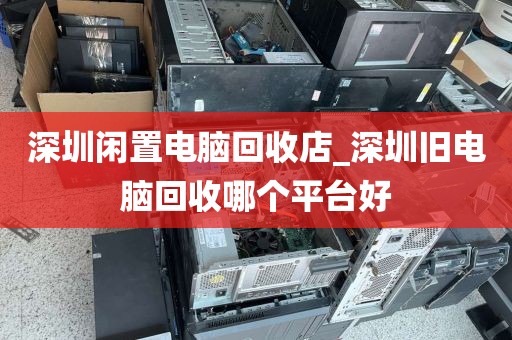 深圳闲置电脑回收店_深圳旧电脑回收哪个平台好