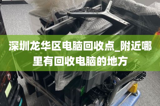 深圳龙华区电脑回收点_附近哪里有回收电脑的地方
