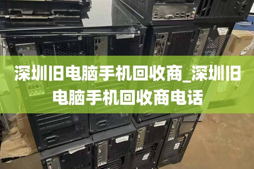 深圳旧电脑手机回收商_深圳旧电脑手机回收商电话