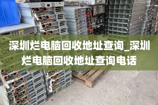 深圳烂电脑回收地址查询_深圳烂电脑回收地址查询电话
